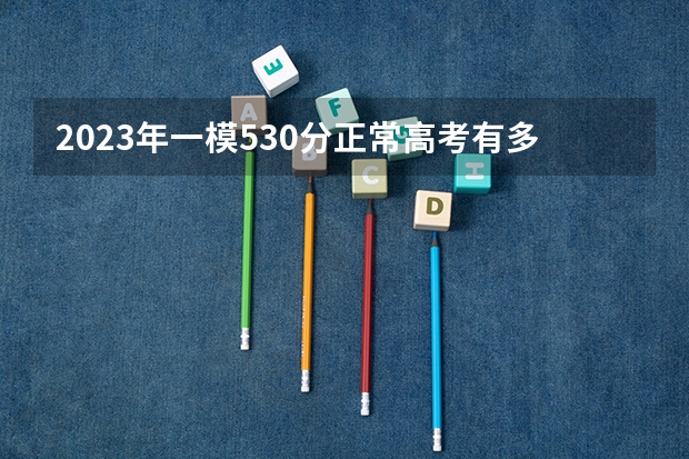 2023年一模530分正常高考有多少分 能提高多少