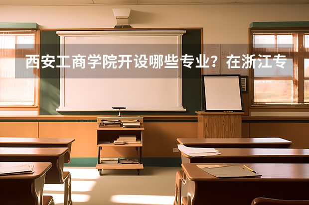 西安工商学院开设哪些专业？在浙江专业录取分数线