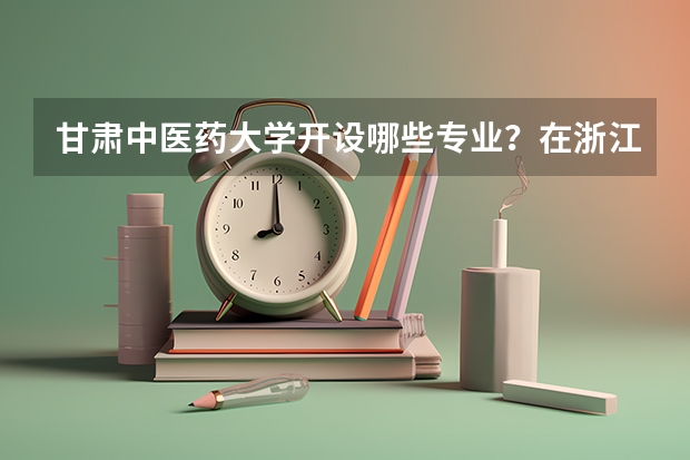 甘肃中医药大学开设哪些专业？在浙江专业录取分数线