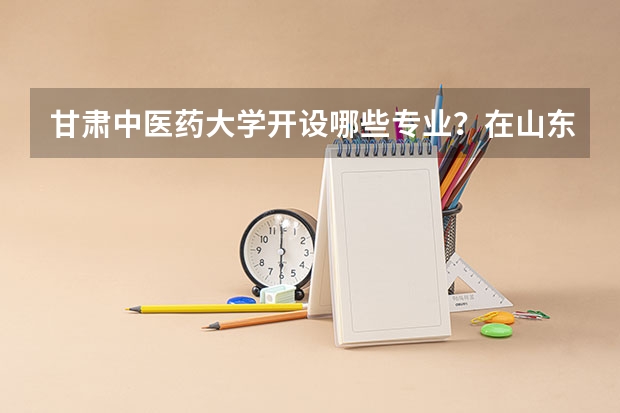 甘肃中医药大学开设哪些专业？在山东专业录取分数线