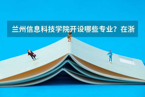 兰州信息科技学院开设哪些专业？在浙江专业录取分数线