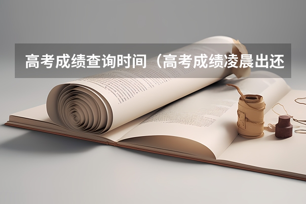 高考成绩查询时间（高考成绩凌晨出还是中午出）