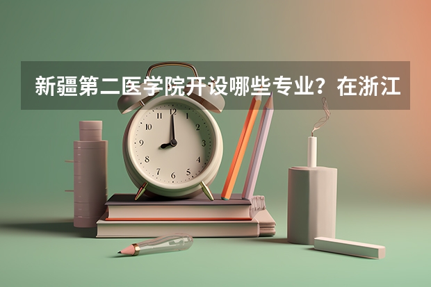 新疆第二医学院开设哪些专业？在浙江专业录取分数线
