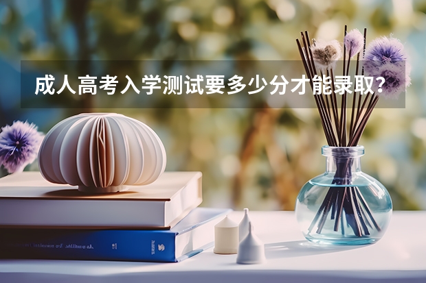 成人高考入学测试要多少分才能录取？