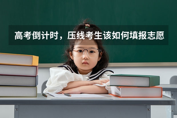 高考倒计时，压线考生该如何填报志愿？