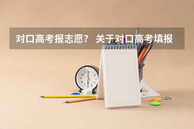对口高考报志愿？ 关于对口高考填报志愿？