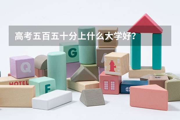 高考五百五十分上什么大学好?