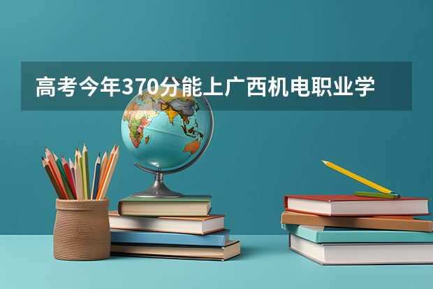 高考今年370分能上广西机电职业学院吗？
