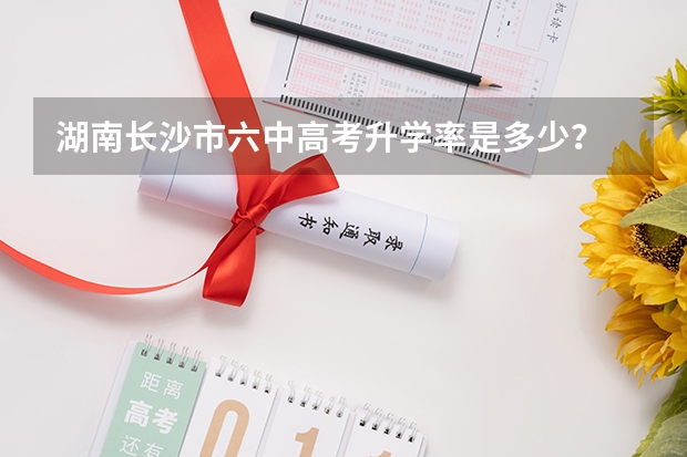 湖南长沙市六中高考升学率是多少？