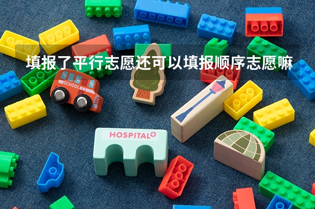 填报了平行志愿还可以填报顺序志愿嘛?（平行投档的“平行志愿”--深度解析）