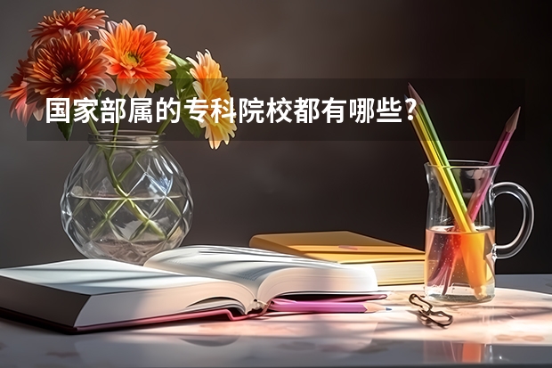 国家部属的专科院校都有哪些?