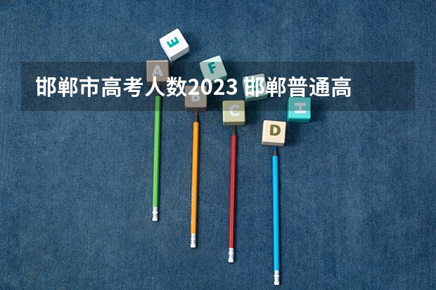 邯郸市高考人数2023 邯郸普通高考报名时间（邯郸高考报名）