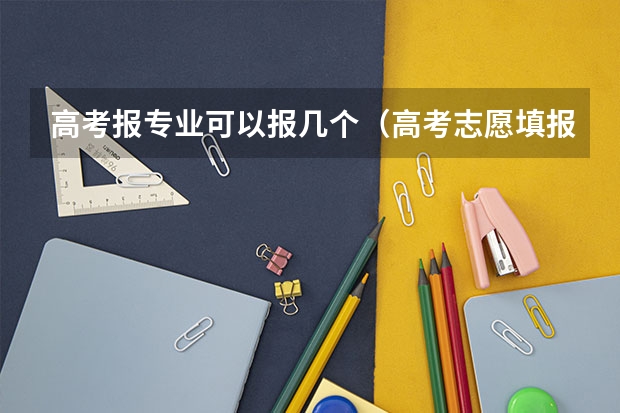 高考报专业可以报几个（高考志愿填报可以报几个）