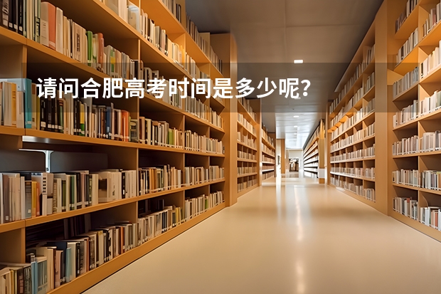 请问合肥高考时间是多少呢？