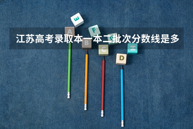 江苏高考录取本一本二批次分数线是多少