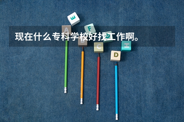 现在什么专科学校好找工作啊。