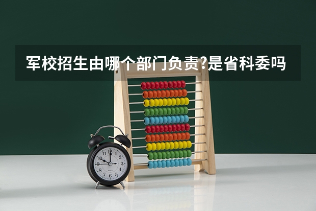 军校招生由哪个部门负责?是省科委吗?