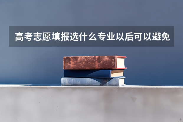 高考志愿填报选什么专业以后可以避免被AI替代？