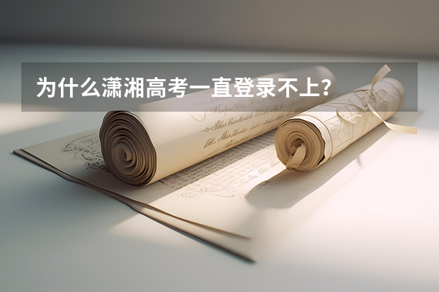 为什么潇湘高考一直登录不上？