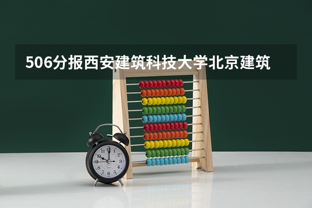 506分报西安建筑科技大学北京建筑工程学院山东建筑大学哪个把握大些