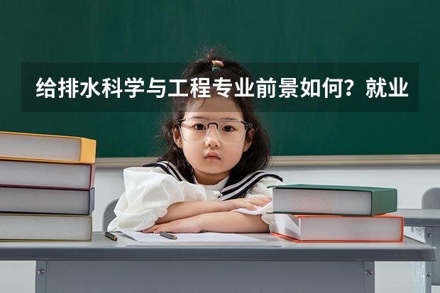 给排水科学与工程专业前景如何？就业容易吗？毕业后工资待遇如何？