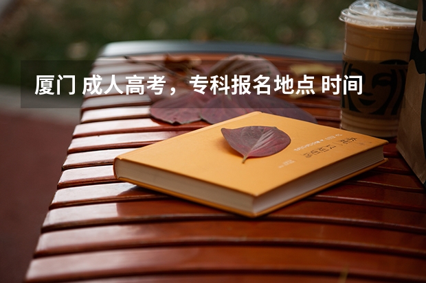 厦门 成人高考,专科报名地点 时间,具体点哦 厦门大学嘉庚学院本科招生简章