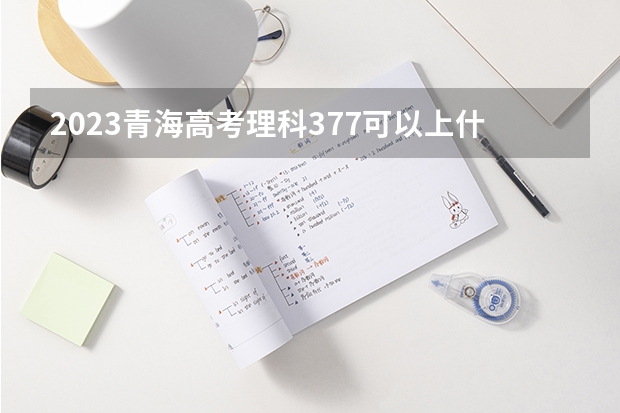 2023青海高考理科377可以上什么大学