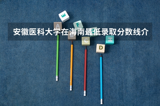 安徽医科大学在海南最低录取分数线介绍