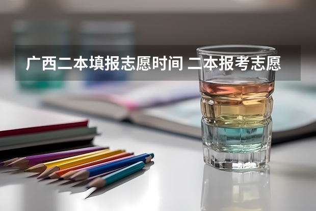 广西二本填报志愿时间 二本报考志愿的时间