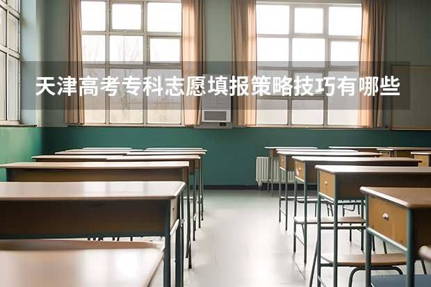 天津高考专科志愿填报策略技巧有哪些?
