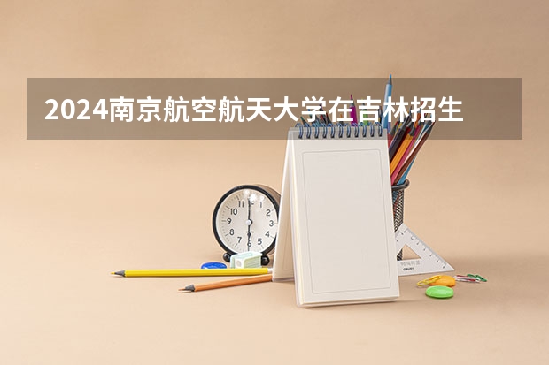 2024南京航空航天大学在吉林招生计划介绍
