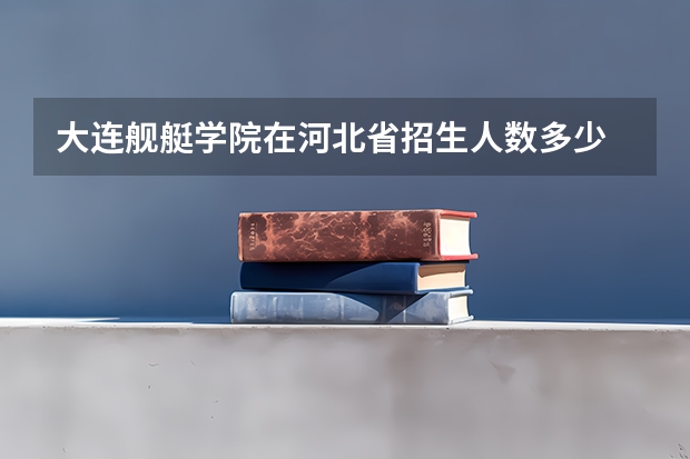 大连舰艇学院在河北省招生人数多少