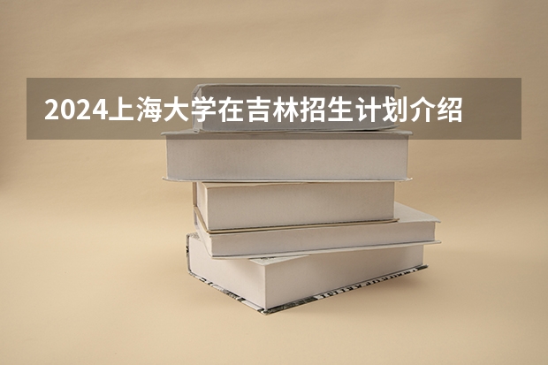 2024上海大学在吉林招生计划介绍