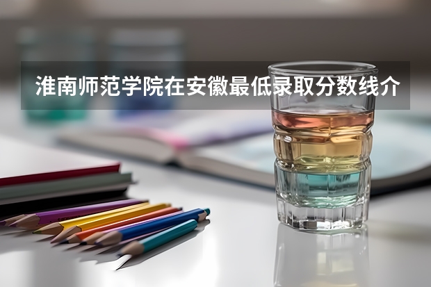 淮南师范学院在安徽最低录取分数线介绍