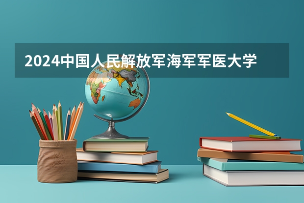 2024中国人民解放军海军军医大学在山东招生计划介绍