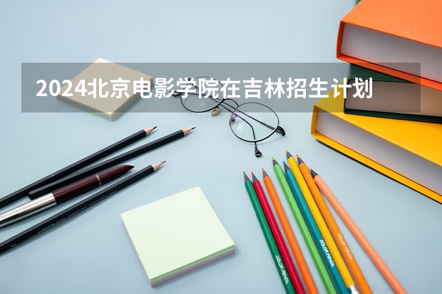 2024北京电影学院在吉林招生计划介绍