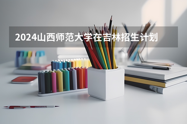 2024山西师范大学在吉林招生计划介绍