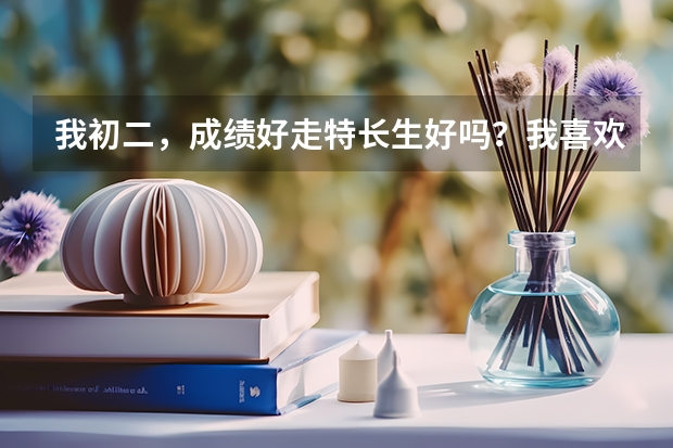 我初二，成绩好走特长生好吗？我喜欢唱歌和古筝，但更喜欢唱歌，古筝这个暑假要九、十级连考