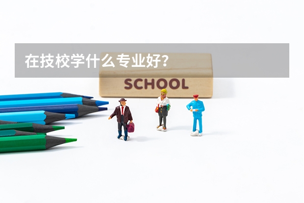 在技校学什么专业好？