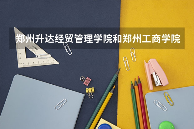 郑州升达经贸管理学院和郑州工商学院哪个比较好一些？