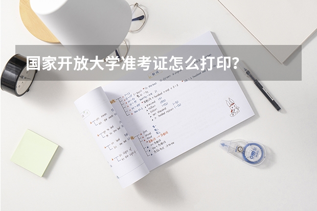国家开放大学准考证怎么打印？