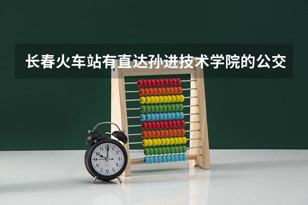 长春火车站有直达孙进技术学院的公交车吗？怎么走啊？
