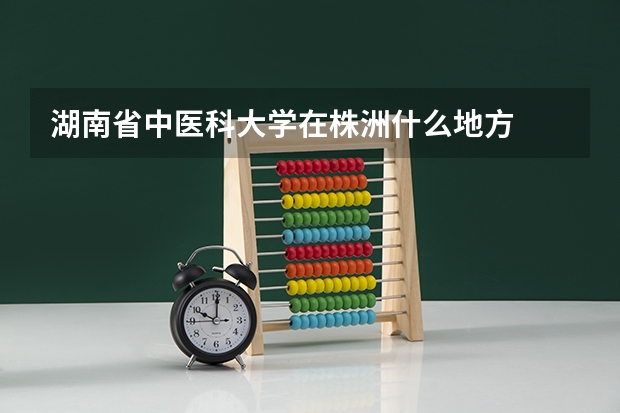 湖南省中医科大学在株洲什么地方