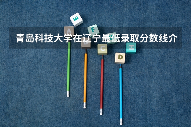 青岛科技大学在辽宁最低录取分数线介绍
