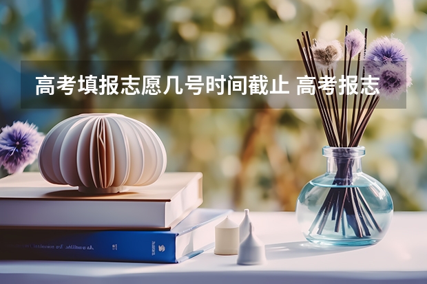 高考填报志愿几号时间截止 高考报志愿几号结束