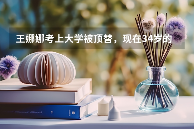 王娜娜考上大学被顶替，现在34岁的她重新高考结局如何？