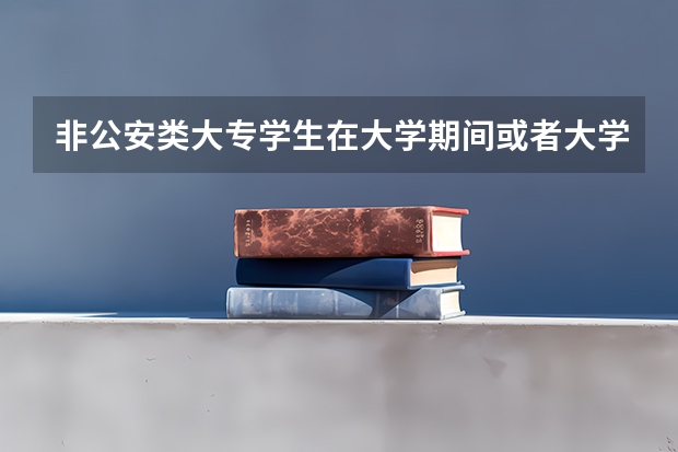 非公安类大专学生在大学期间或者大学毕业后可以去考警察学校吗？