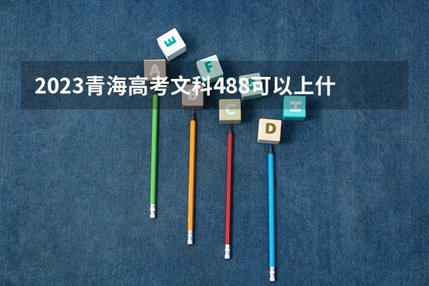 2023青海高考文科488可以上什么大学