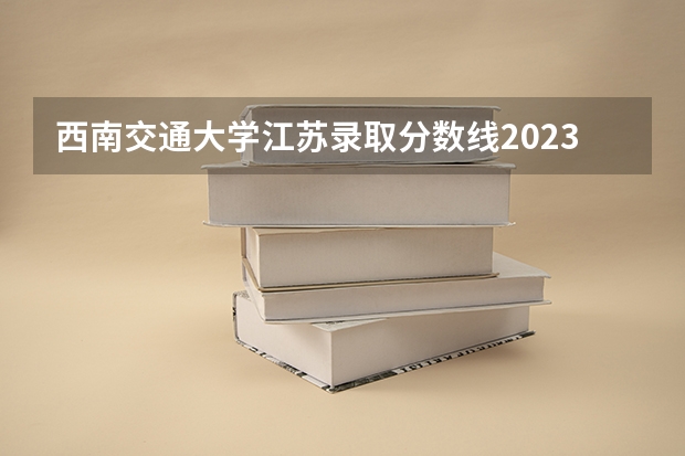 西南交通大学江苏录取分数线2023（西南交大 重庆大学综合排名那个前）