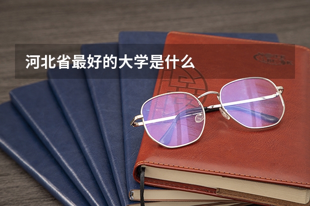 河北省最好的大学是什么